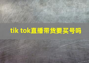 tik tok直播带货要买号吗